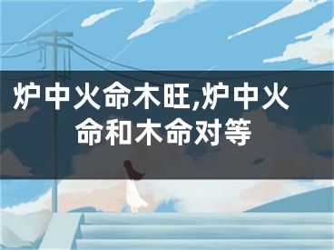 炉中火命木旺,炉中火命和木命对等