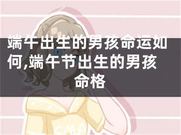 端午出生的男孩命运如何,端午节出生的男孩命格