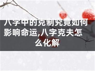 八字中的克制究竟如何影响命运,八字克夫怎么化解