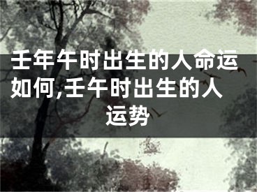 壬年午时出生的人命运如何,壬午时出生的人运势