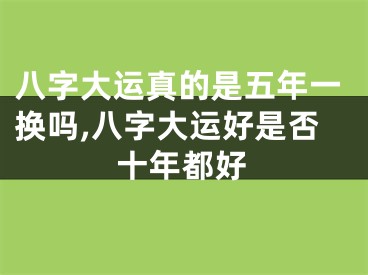 八字大运真的是五年一换吗,八字大运好是否十年都好