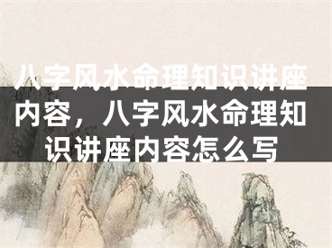 八字风水命理知识讲座内容，八字风水命理知识讲座内容怎么写