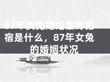 87年女兔婚姻最终归宿是什么，87年女兔的婚姻状况