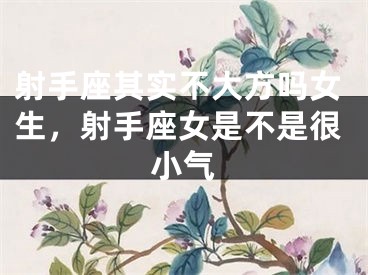 射手座其实不大方吗女生，射手座女是不是很小气
