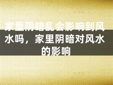 家里阴暗乱会影响到风水吗，家里阴暗对风水的影响