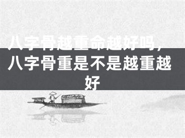 八字骨越重命越好吗，八字骨重是不是越重越好