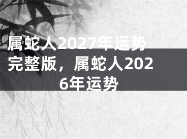 属蛇人2027年运势完整版，属蛇人2026年运势