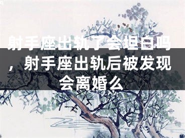 射手座出轨了会坦白吗，射手座出轨后被发现会离婚么