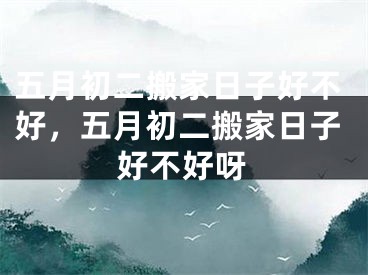五月初二搬家日子好不好，五月初二搬家日子好不好呀