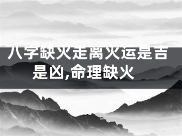 八字缺火走离火运是吉是凶,命理缺火