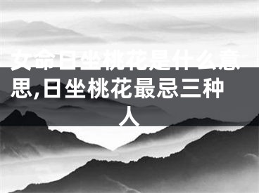 女命日坐桃花是什么意思,日坐桃花最忌三种人