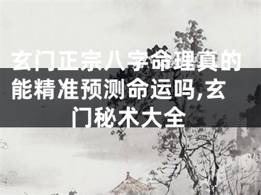 玄门正宗八字命理真的能精准预测命运吗,玄门秘术大全