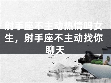 射手座不主动热情吗女生，射手座不主动找你聊天