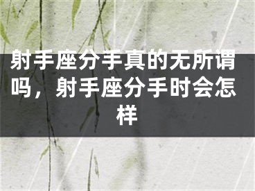 射手座分手真的无所谓吗，射手座分手时会怎样