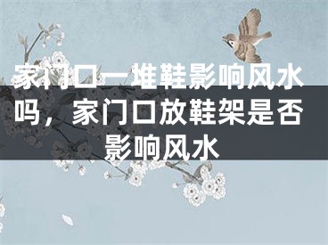 家门口一堆鞋影响风水吗,家门口放鞋架是否影响风水