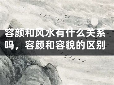容颜和风水有什么关系吗，容颜和容貌的区别