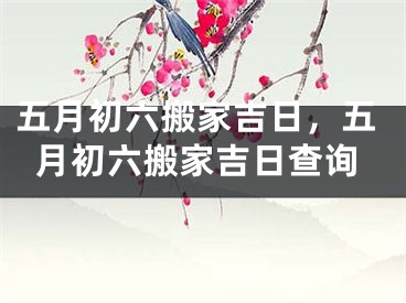 五月初六搬家吉日，五月初六搬家吉日查询