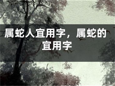属蛇人宜用字，属蛇的宜用字