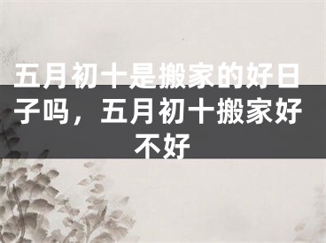 五月初十是搬家的好日子吗，五月初十搬家好不好