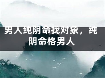 男人纯阴命找对象，纯阴命格男人