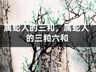 属蛇人的三和，属蛇人的三和六和