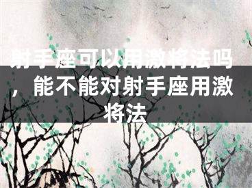 射手座可以用激将法吗，能不能对射手座用激将法