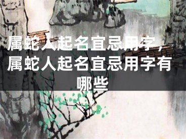 属蛇人起名宜忌用字，属蛇人起名宜忌用字有哪些