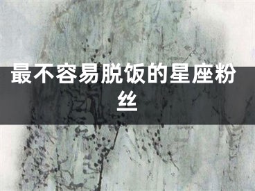 最不容易脱饭的星座粉丝