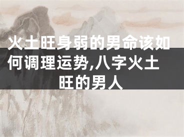 火土旺身弱的男命该如何调理运势,八字火土旺的男人