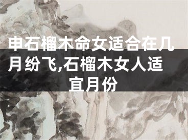 申石榴木命女适合在几月纷飞,石榴木女人适宜月份