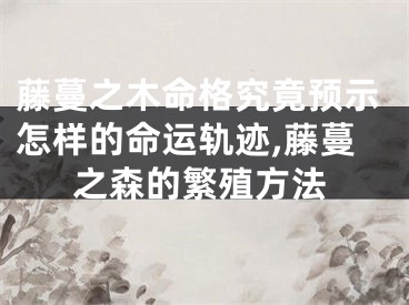 藤蔓之木命格究竟预示怎样的命运轨迹,藤蔓之森的繁殖方法