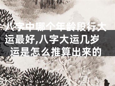 八字中哪个年龄段行大运最好,八字大运几岁运是怎么推算出来的