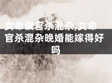 女命偏官杀混杂,女命官杀混杂晚婚能嫁得好吗