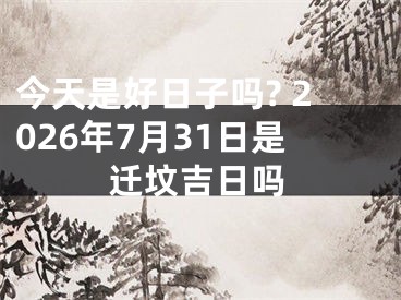 今天是好日子吗? 2026年7月31日是迁坟吉日吗
