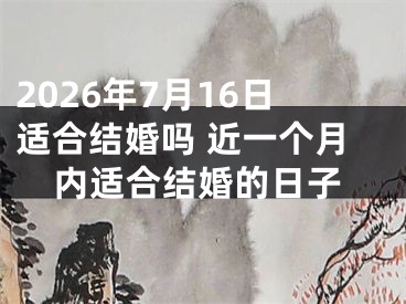 2026年7月16日适合结婚吗 近一个月内适合结婚的日子