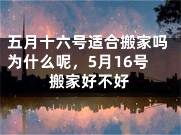 五月十六号适合搬家吗为什么呢，5月16号搬家好不好