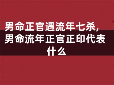男命正官遇流年七杀,男命流年正官正印代表什么