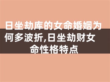 日坐劫库的女命婚姻为何多波折,日坐劫财女命性格特点