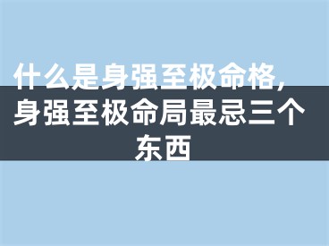 什么是身强至极命格,身强至极命局最忌三个东西