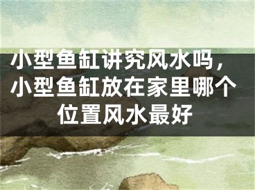 小型鱼缸讲究风水吗，小型鱼缸放在家里哪个位置风水最好
