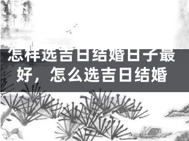 怎样选吉日结婚日子最好，怎么选吉日结婚