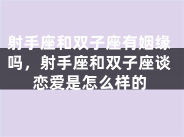 射手座和双子座有姻缘吗,射手座和双子座谈恋爱是怎么样的
