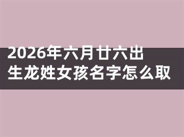 2026年六月廿六出生龙姓女孩名字怎么取