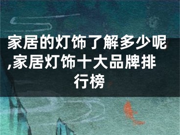家居的灯饰了解多少呢,家居灯饰十大品牌排行榜