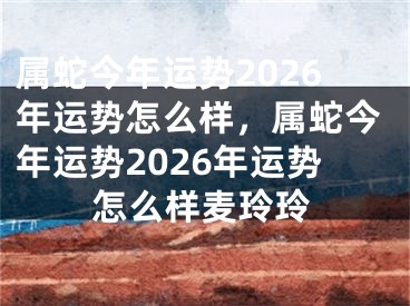 属蛇今年运势2026年运势怎么样，属蛇今年运势2026年运势怎么样麦玲玲