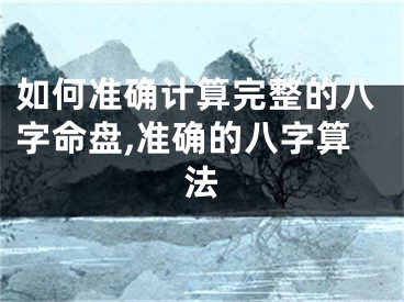 如何准确计算完整的八字命盘,准确的八字算法