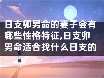 日支卯男命的妻子会有哪些性格特征,日支卯男命适合找什么日支的