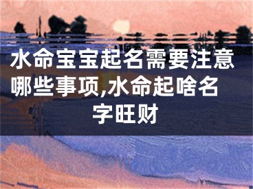 水命宝宝起名需要注意哪些事项,水命起啥名字旺财