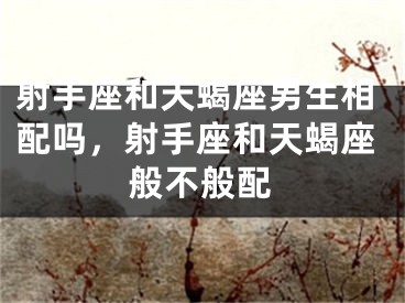射手座和天蝎座男生相配吗，射手座和天蝎座般不般配