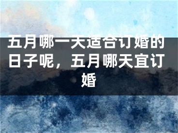 五月哪一天适合订婚的日子呢，五月哪天宜订婚